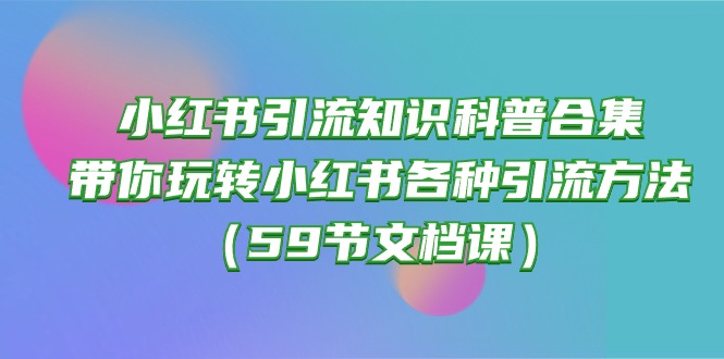 （10223期）小红书引流知识科普合集，带你玩转小红书各种引流方法（59节文档课）-轻创工坊