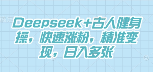 Deepseek+古人健身操，快速涨粉，精准变现，日入多张-轻创工坊
