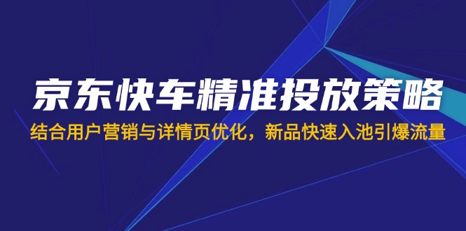 （14185期）京东快车精准投放策略，结合用户营销与详情页优化，新品快速入池引爆流量-轻创工坊