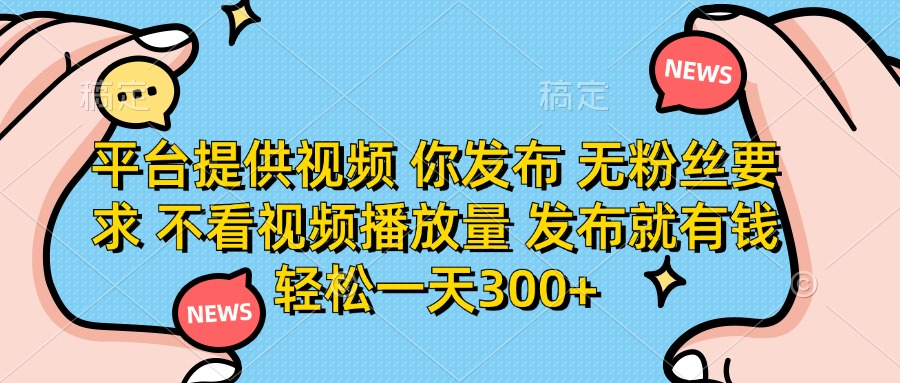 （14317期）平台提供视频 你发布 无粉丝要求 不看视频播放量 发布就有钱 轻松一天300+-轻创工坊