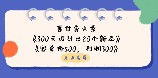 （14209期）某付费文章：《300元设计出20个新品》+《客单价500，利润300》-轻创工坊