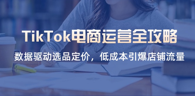 (14343期)TikTok电商运营全攻略,数据驱动选品定价,低成本引爆店铺流量-轻创工坊