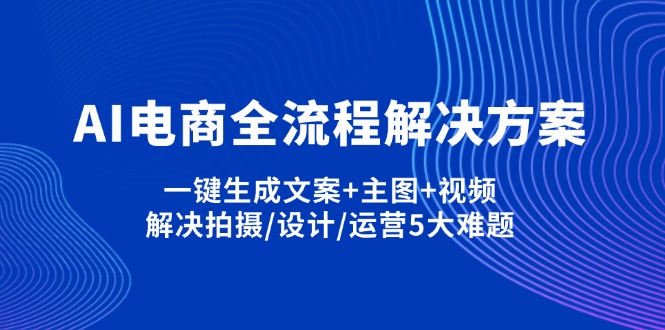 （14200期）AI电商全流程解决方案,一键生成文案+主图+视频,解决拍摄/设计/运营5大难题-轻创工坊