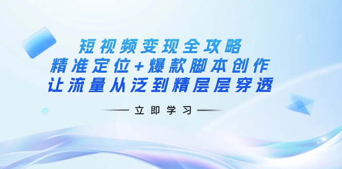 （14159期）短视频变现全攻略：精准定位+爆款脚本创作，让流量从泛到精层层穿透-轻创工坊