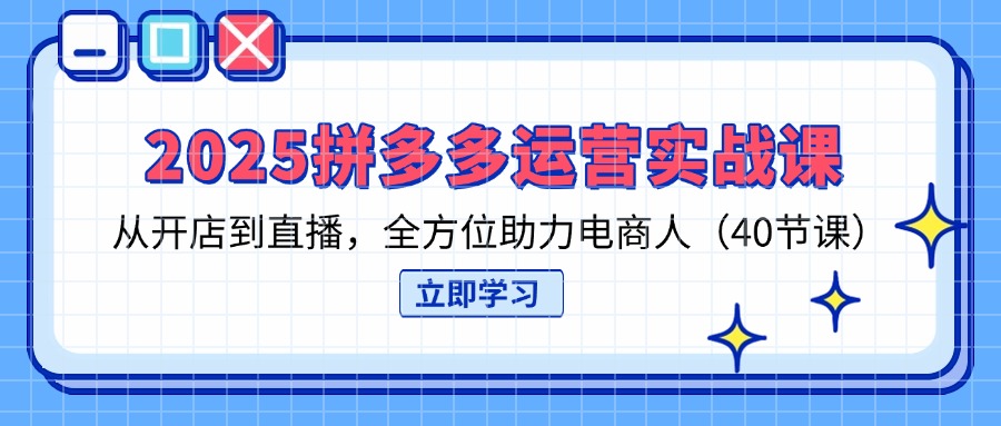 （14259期）2025拼多多运营实战课，从开店到直播，全方位助力电商人（40节课）-轻创工坊
