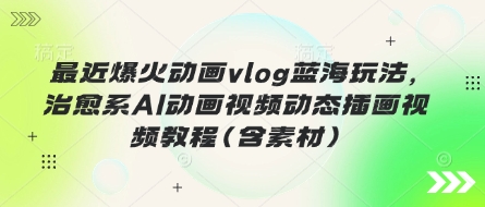 最近爆火动画vlog蓝海玩法，治愈系AI动画视频动态插画视频教程(含素材)-轻创工坊