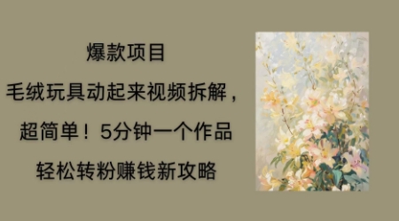 毛绒玩具动起来项目拆解，三四分钟一个作品，轻松转粉挣钱新玩法-轻创工坊