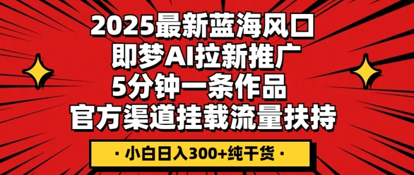 2025最新蓝海风口，即梦AI拉新推广，5分钟一条作品，官方渠道挂载，流量扶持，小白日入3张+纯干货-轻创工坊