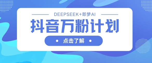 抖音万粉计划，利用DeepSeek+即梦AI生成视频，快速涨到万粉-轻创工坊