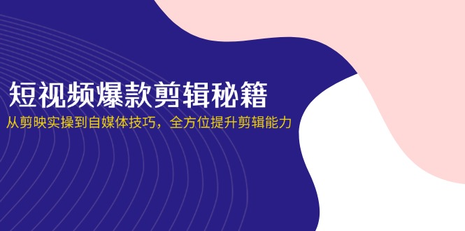 （14244期）短视频爆款剪辑秘籍，从剪映实操到自媒体技巧，全方位提升剪辑能力-轻创工坊
