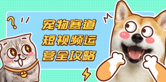 (14345期)宠物赛道短视频运营全攻略,选品拍摄剪辑实操,实现流量到收益转化-轻创工坊
