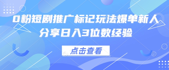 0粉短剧推广标记玩法爆单新人分享日入3位数经验-轻创工坊