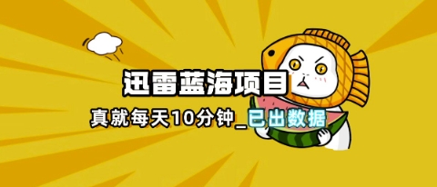 迅雷浏览器项目_真就每天忙活10分钟，完整拆解+热点把控(超详细拆解教程)-轻创工坊