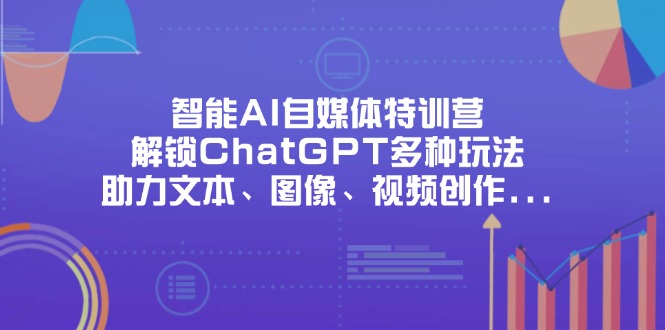 （14245期）智能AI自媒体特训营，解锁ChatGPT多种玩法，助力文本、图像、视频创作...-轻创工坊
