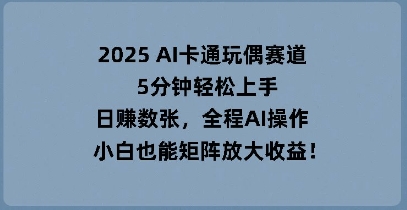 2025 AI卡通玩偶赛道，5分钟轻松上手，日入数张，全程AI操作，小白也能矩阵放大收益-轻创工坊