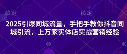 2025引爆同城流量，手把手教你抖音同城引流，上万家实体店实战营销经验-轻创工坊