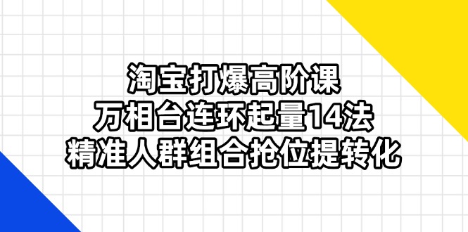 （14298期）淘宝打爆高阶课：万相台连环起量14法，精准人群组合抢位提转化-轻创工坊