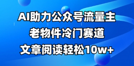公众号流量主老物件冷门赛道，AI助力，文章阅读轻松10w+，全流程详细教程-轻创工坊