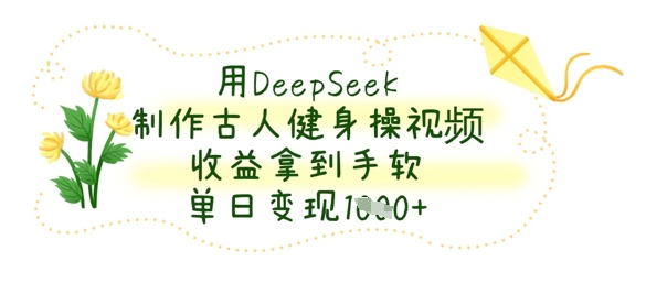 用DeepSeek制作古人健身操视频，收益拿到手软，单日变现数张-轻创工坊