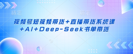 视频号短视频带货+直播带货系统课+AI+Deep-Seek书单带货-轻创工坊