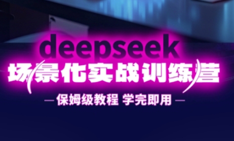DeepSeek场景化实战训练营，保姆级教程，学完即用，手把手教你用DeepSeek提升效率-轻创工坊